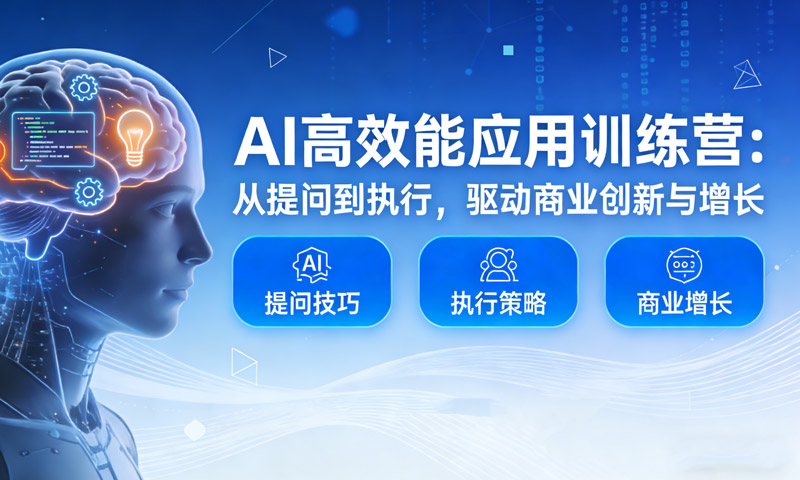 【免费分享】AI高效能应用训练营：从提问到执行，驱动商业创新与增长