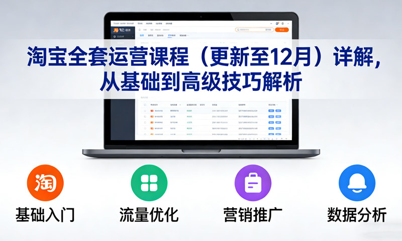 淘宝全套运营课程（更新至12月）详解，从基础到高级技巧解析